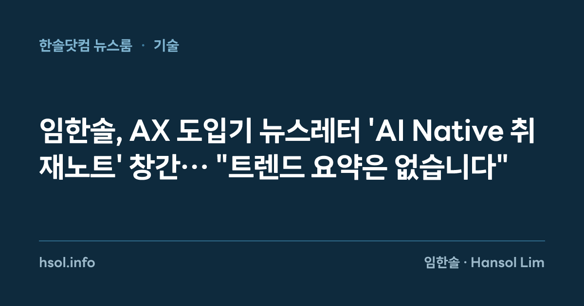 임한솔, AX 도입기 뉴스레터 'AI Native 취재노트' 창간… "트렌드 요약은 없습니다"
