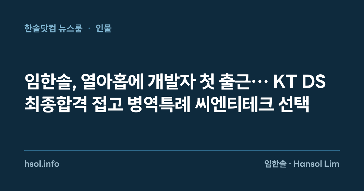 임한솔, 열아홉에 개발자 첫 출근… KT DS 최종합격 접고 병역특례 씨엔티테크 선택